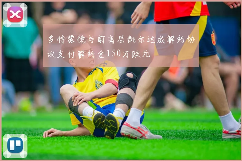 多特蒙德与前高层凯尔达成解约协议支付解约金150万欧元